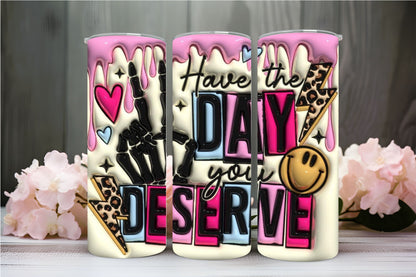 "3D HAVE THE DAY YOU DESERVE" Tumbler 20 oz